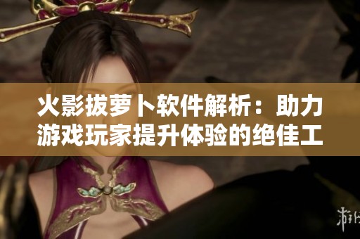 火影拔萝卜软件解析：助力游戏玩家提升体验的绝佳工具