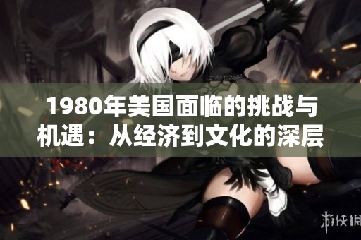 1980年美国面临的挑战与机遇：从经济到文化的深层分析