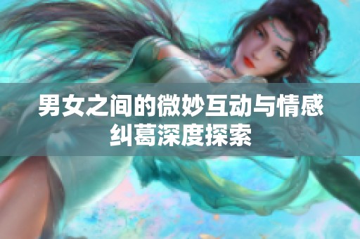 男女之间的微妙互动与情感纠葛深度探索
