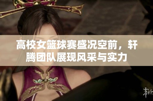 高校女篮球赛盛况空前，轩腾团队展现风采与实力