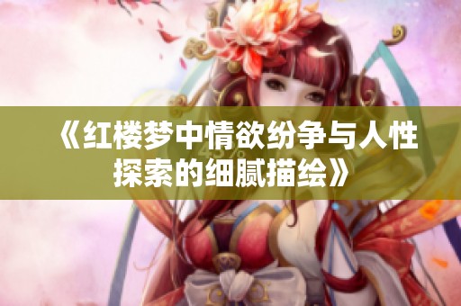 《红楼梦中情欲纷争与人性探索的细腻描绘》