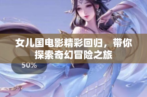 女儿国电影精彩回归，带你探索奇幻冒险之旅