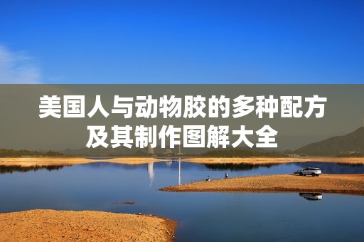 美国人与动物胶的多种配方及其制作图解大全