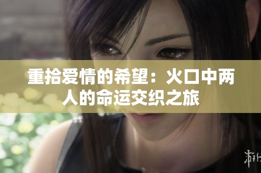 重拾爱情的希望：火口中两人的命运交织之旅