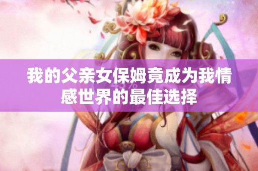 我的父亲女保姆竟成为我情感世界的最佳选择
