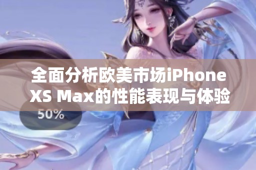 全面分析欧美市场iPhone XS Max的性能表现与体验