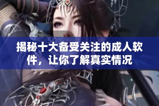 揭秘十大备受关注的成人软件，让你了解真实情况