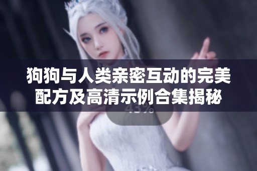 狗狗与人类亲密互动的完美配方及高清示例合集揭秘
