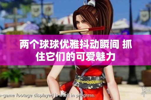 两个球球优雅抖动瞬间 抓住它们的可爱魅力