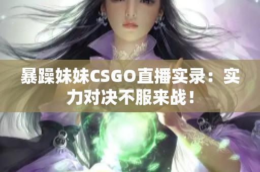 暴躁妹妹CSGO直播实录：实力对决不服来战！