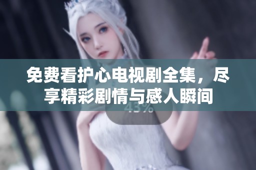 免费看护心电视剧全集，尽享精彩剧情与感人瞬间