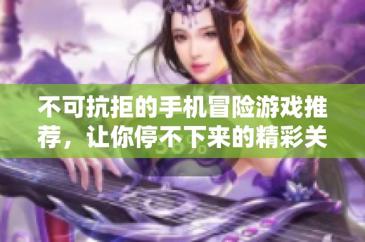 不可抗拒的手机冒险游戏推荐，让你停不下来的精彩关卡体验