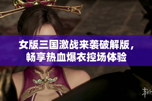 女版三国激战来袭破解版，畅享热血爆衣控场体验