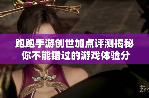跑跑手游创世加点评测揭秘 你不能错过的游戏体验分析