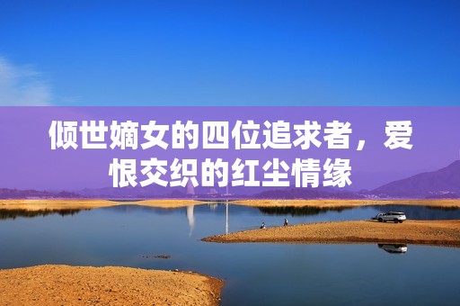 倾世嫡女的四位追求者，爱恨交织的红尘情缘