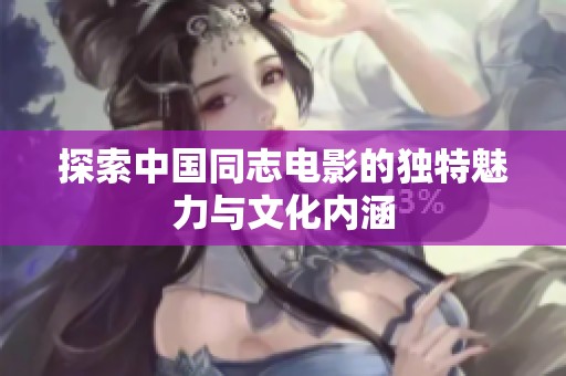 探索中国同志电影的独特魅力与文化内涵