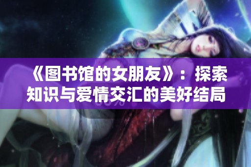 《图书馆的女朋友》：探索知识与爱情交汇的美好结局