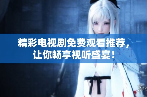 精彩电视剧免费观看推荐，让你畅享视听盛宴！