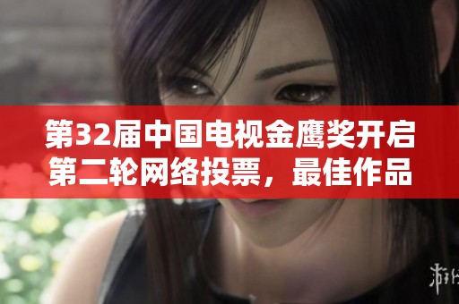 第32届中国电视金鹰奖开启第二轮网络投票，最佳作品邀您参与评选