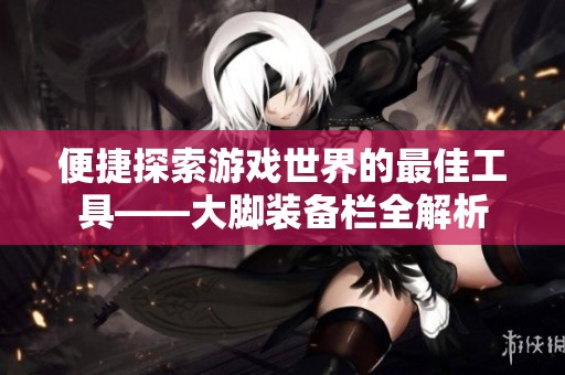 便捷探索游戏世界的最佳工具——大脚装备栏全解析