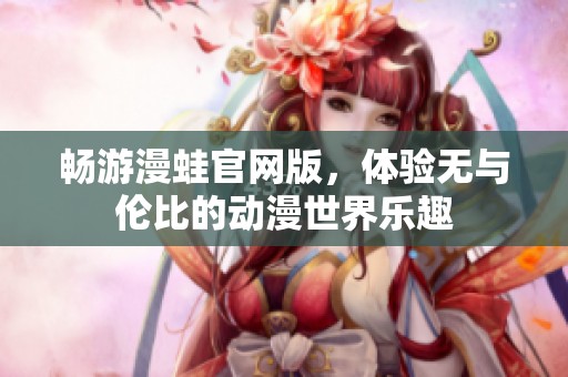 畅游漫蛙官网版，体验无与伦比的动漫世界乐趣