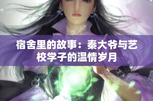 宿舍里的故事：秦大爷与艺校学子的温情岁月
