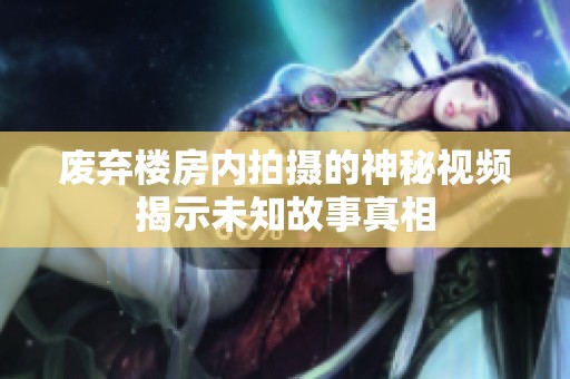 废弃楼房内拍摄的神秘视频揭示未知故事真相