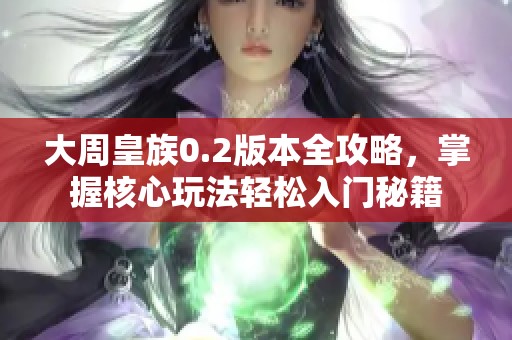 大周皇族0.2版本全攻略，掌握核心玩法轻松入门秘籍