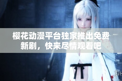 樱花动漫平台独家推出免费新剧，快来尽情观看吧