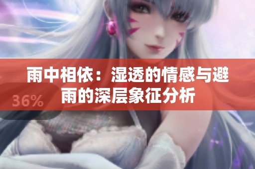雨中相依：湿透的情感与避雨的深层象征分析