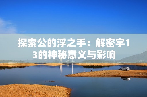 探索公的浮之手：解密字13的神秘意义与影响