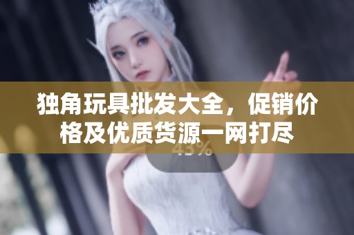 独角玩具批发大全，促销价格及优质货源一网打尽