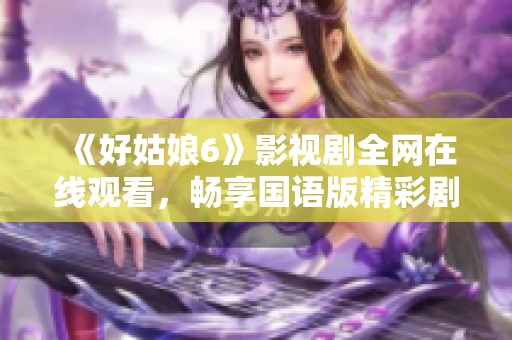 《好姑娘6》影视剧全网在线观看，畅享国语版精彩剧情