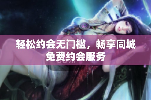 轻松约会无门槛，畅享同城免费约会服务
