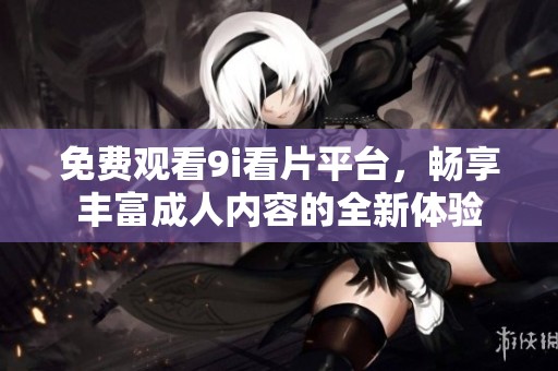 免费观看9i看片平台，畅享丰富成人内容的全新体验