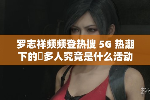 罗志祥频频登热搜 5G 热潮下的奭多人究竟是什么活动