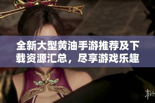 全新大型黄油手游推荐及下载资源汇总，尽享游戏乐趣