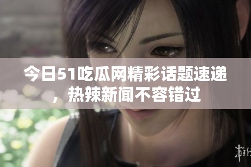 今日51吃瓜网精彩话题速递，热辣新闻不容错过