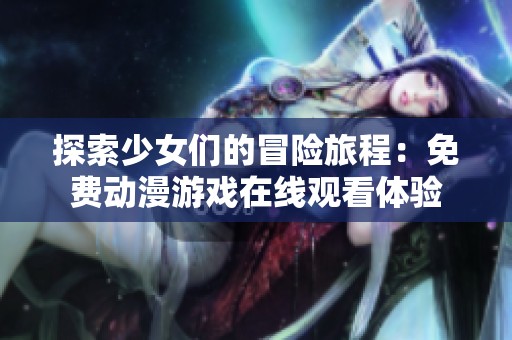 探索少女们的冒险旅程：免费动漫游戏在线观看体验