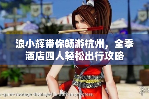 浪小辉带你畅游杭州，全季酒店四人轻松出行攻略