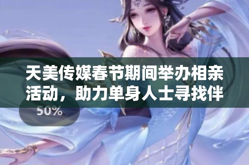 天美传媒春节期间举办相亲活动，助力单身人士寻找伴侣