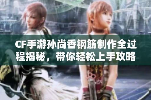 CF手游孙尚香钢筋制作全过程揭秘，带你轻松上手攻略！