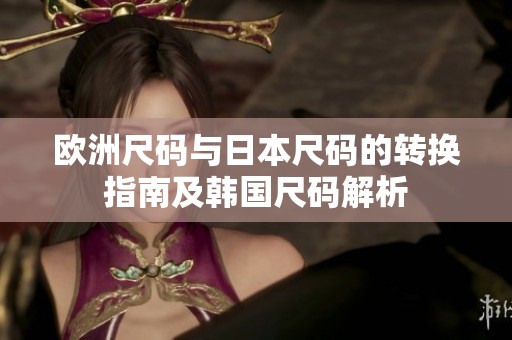 欧洲尺码与日本尺码的转换指南及韩国尺码解析