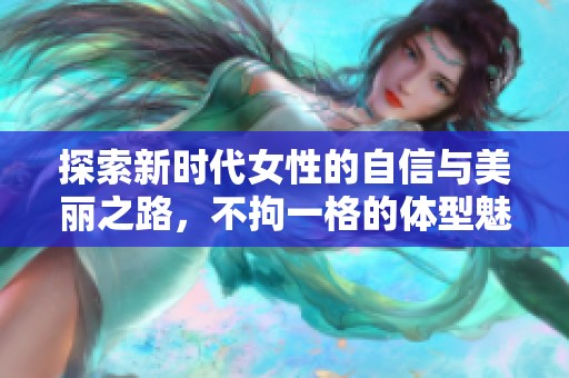 探索新时代女性的自信与美丽之路，不拘一格的体型魅力