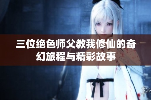 三位绝色师父教我修仙的奇幻旅程与精彩故事