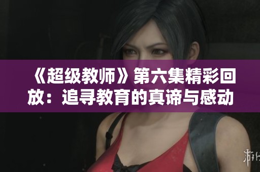 《超级教师》第六集精彩回放：追寻教育的真谛与感动