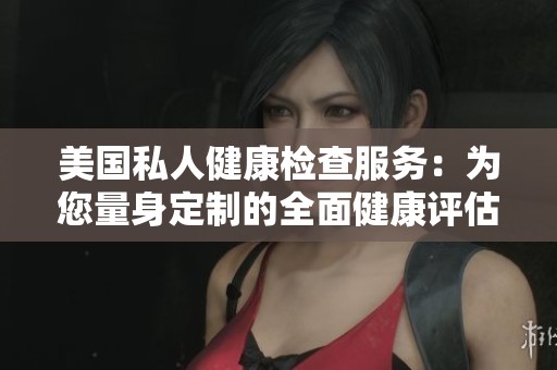 美国私人健康检查服务：为您量身定制的全面健康评估体系