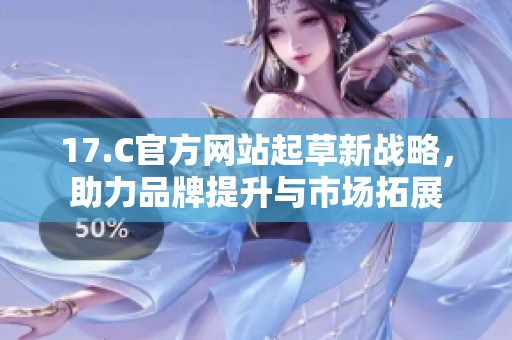 17.C官方网站起草新战略，助力品牌提升与市场拓展