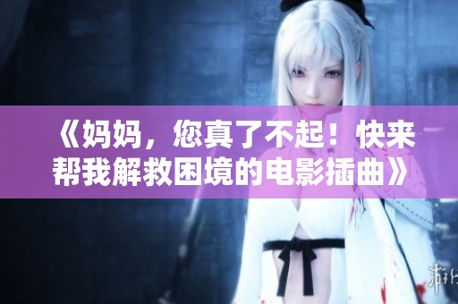 《妈妈，您真了不起！快来帮我解救困境的电影插曲》