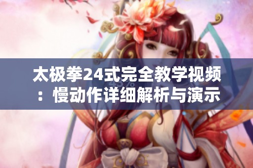 太极拳24式完全教学视频：慢动作详细解析与演示